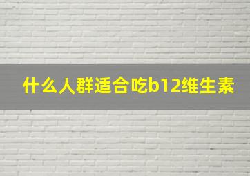 什么人群适合吃b12维生素