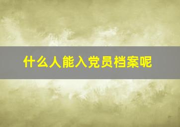 什么人能入党员档案呢