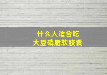 什么人适合吃大豆磷脂软胶囊