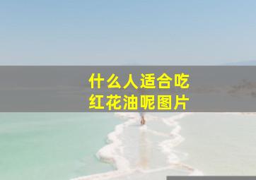 什么人适合吃红花油呢图片