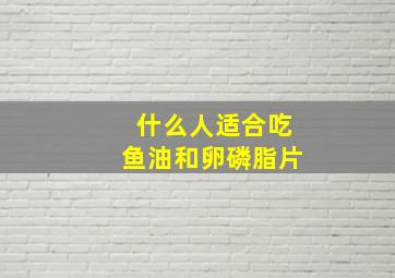 什么人适合吃鱼油和卵磷脂片