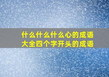 什么什么什么心的成语大全四个字开头的成语