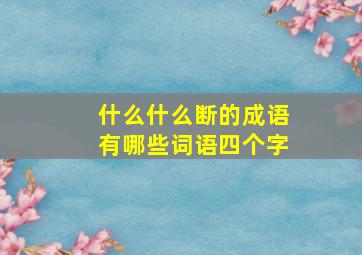 什么什么断的成语有哪些词语四个字