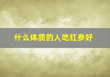 什么体质的人吃红参好