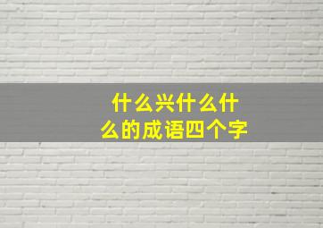 什么兴什么什么的成语四个字