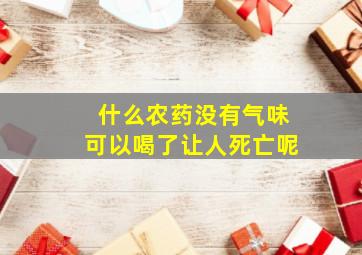 什么农药没有气味可以喝了让人死亡呢