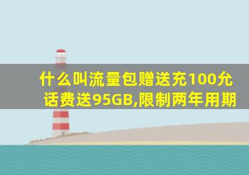 什么叫流量包赠送充100允话费送95GB,限制两年用期