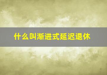 什么叫渐进式延迟退休