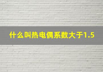 什么叫热电偶系数大于1.5