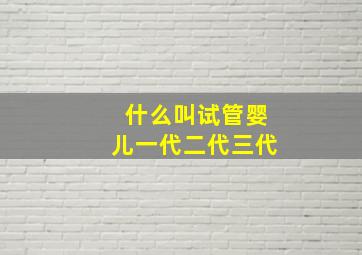 什么叫试管婴儿一代二代三代