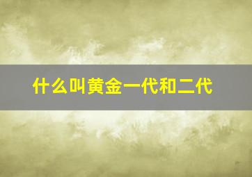 什么叫黄金一代和二代