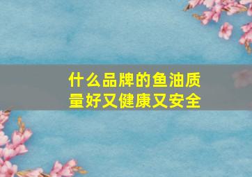 什么品牌的鱼油质量好又健康又安全