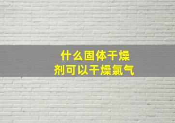 什么固体干燥剂可以干燥氯气