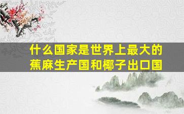 什么国家是世界上最大的蕉麻生产国和椰子出口国