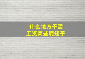 什么地方干活工资高些呢知乎