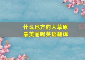 什么地方的大草原最美丽呢英语翻译