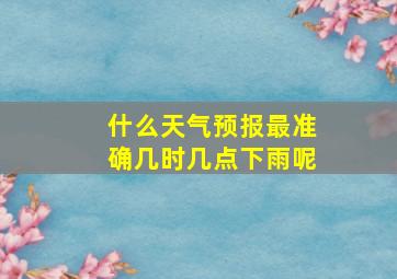 什么天气预报最准确几时几点下雨呢