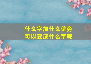 什么字加什么偏旁可以变成什么字呢