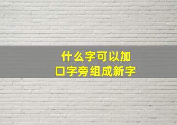 什么字可以加口字旁组成新字