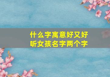 什么字寓意好又好听女孩名字两个字