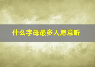 什么字母最多人愿意听