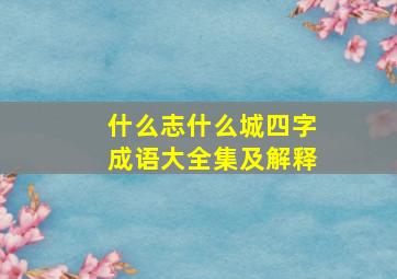 什么志什么城四字成语大全集及解释