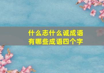 什么志什么诚成语有哪些成语四个字