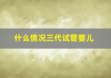 什么情况三代试管婴儿