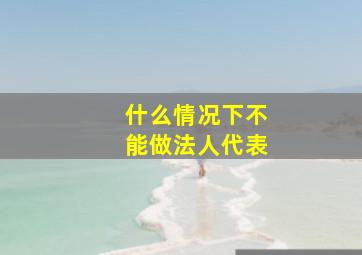 什么情况下不能做法人代表