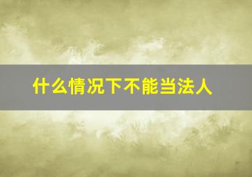 什么情况下不能当法人