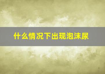 什么情况下出现泡沫尿