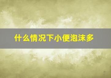 什么情况下小便泡沫多