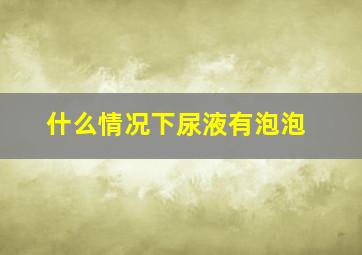 什么情况下尿液有泡泡