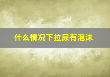 什么情况下拉尿有泡沫