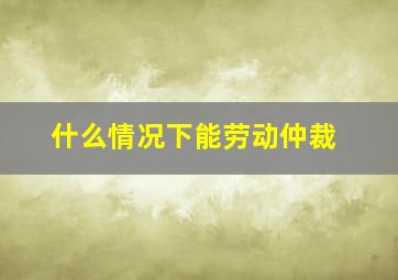 什么情况下能劳动仲裁