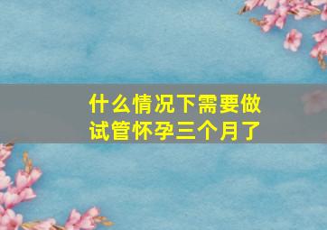 什么情况下需要做试管怀孕三个月了