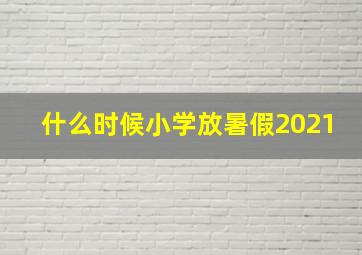 什么时候小学放暑假2021