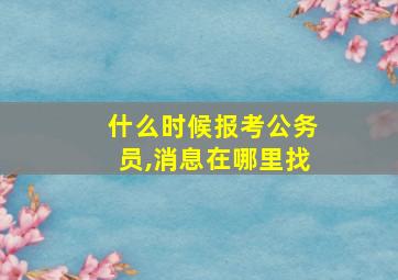 什么时候报考公务员,消息在哪里找