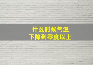 什么时候气温下降到零度以上