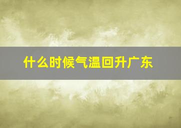 什么时候气温回升广东