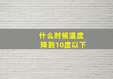 什么时候温度降到10度以下