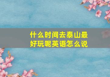 什么时间去泰山最好玩呢英语怎么说