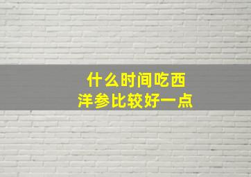 什么时间吃西洋参比较好一点