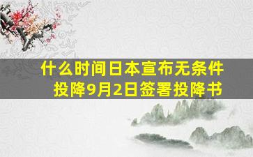 什么时间日本宣布无条件投降9月2日签署投降书