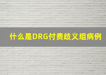 什么是DRG付费歧义组病例