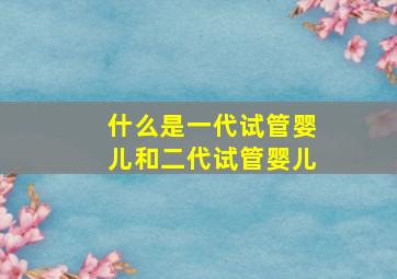 什么是一代试管婴儿和二代试管婴儿