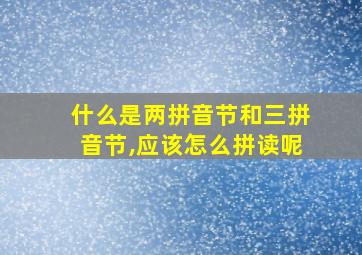 什么是两拼音节和三拼音节,应该怎么拼读呢