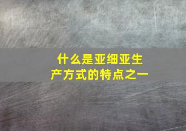 什么是亚细亚生产方式的特点之一