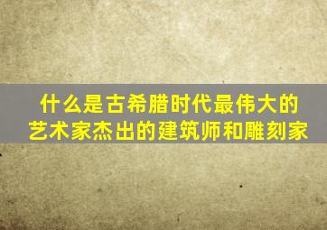 什么是古希腊时代最伟大的艺术家杰出的建筑师和雕刻家