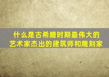 什么是古希腊时期最伟大的艺术家杰出的建筑师和雕刻家